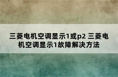 三菱电机空调显示1或p2 三菱电机空调显示1故障解决方法